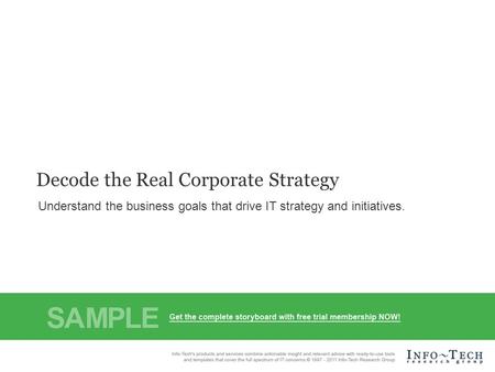 Info-Tech Research Group1 Decode the Real Corporate Strategy Understand the business goals that drive IT strategy and initiatives.