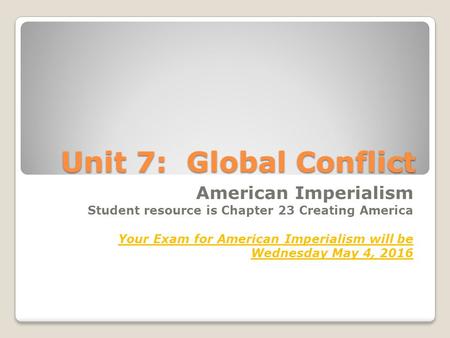 Unit 7: Global Conflict American Imperialism Student resource is Chapter 23 Creating America Your Exam for American Imperialism will be Wednesday May 4,