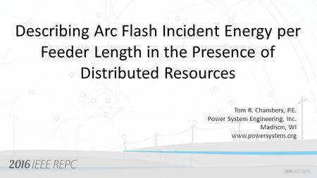 Describing Arc Flash Incident Energy per Feeder Length in the Presence of Distributed Resources Tom R. Chambers, P.E. Power System Engineering, Inc. Madison,