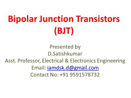 BJT Bipolar Junction Transistors (BJT) Presented by D.Satishkumar Asst. Professor, Electrical & Electronics Engineering