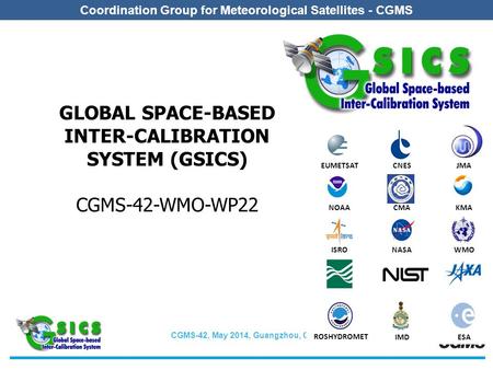 CGMS-42, May 2014, Guangzhou, China Coordination Group for Meteorological Satellites - CGMS GLOBAL SPACE-BASED INTER-CALIBRATION SYSTEM (GSICS) CGMS-42-WMO-WP22.