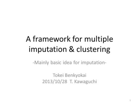 A framework for multiple imputation & clustering -Mainly basic idea for imputation- Tokei Benkyokai 2013/10/28 T. Kawaguchi 1.