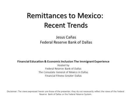 Remittances to Mexico: Recent Trends Disclaimer: The views expressed herein are those of the presenter; they do not necessarily reflect the views of the.