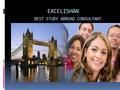 EXCELISHAN BEST STUDY ABROAD CONSULTANT. ABOUT EXCELISHAN  Excel Ishan is a top-notch consultancy firm which believes in serving students with helping.
