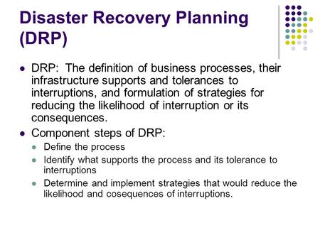 Disaster Recovery Planning (DRP) DRP: The definition of business processes, their infrastructure supports and tolerances to interruptions, and formulation.