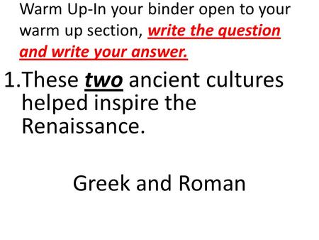 1.These two ancient cultures helped inspire the Renaissance. Greek and Roman Warm Up-In your binder open to your warm up section, write the question and.