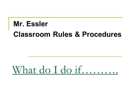 What do I do if………. Mr. Essler Classroom Rules & Procedures.