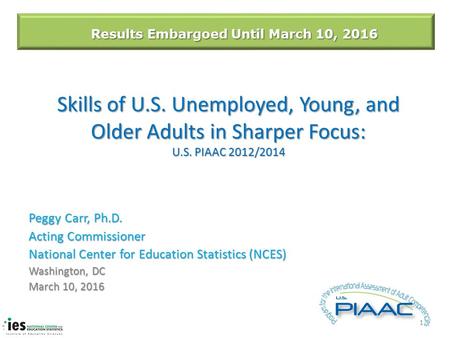 Skills of U.S. Unemployed, Young, and Older Adults in Sharper Focus: U.S. PIAAC 2012/2014 Peggy Carr, Ph.D. Acting Commissioner National Center for Education.