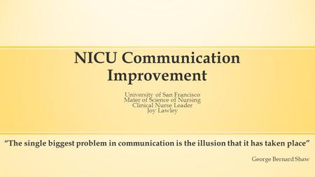 NICU Communication Improvement University of San Francisco Mater of Science of Nursing Clinical Nurse Leader Joy Lawley “The single biggest problem in.