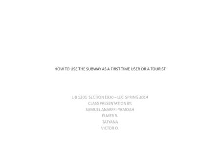 HOW TO USE THE SUBWAY AS A FIRST TIME USER OR A TOURIST LIB 1201 SECTION E930 – LEC SPRING 2014 CLASS PRESENTATION BY: SAMUEL ANARFFI-YAMOAH ELMER R. TATYANA.