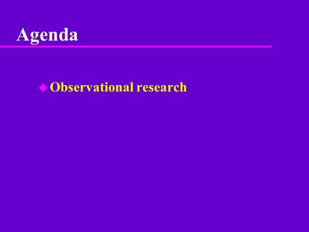 Agenda u Observational research. Beginning steps u 1. Determine research question(s) u 2. Determine hypotheses u 3. Narrow behavioral categories to those.