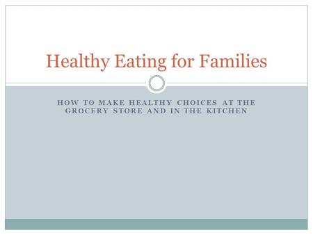HOW TO MAKE HEALTHY CHOICES AT THE GROCERY STORE AND IN THE KITCHEN Healthy Eating for Families.