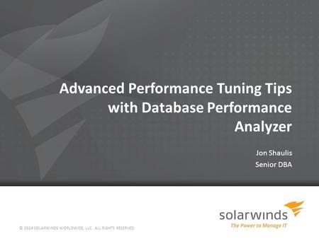 Advanced Performance Tuning Tips with Database Performance Analyzer Jon Shaulis Senior DBA © 2014 SOLARWINDS WORLDWIDE, LLC. ALL RIGHTS RESERVED.