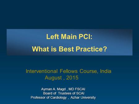 Left Main PCI: What is Best Practice? Ayman A. Magd, MD FSCAI Board of Trustees of SCAI Board of Trustees of SCAI Professor of Cardiology, Azhar University.