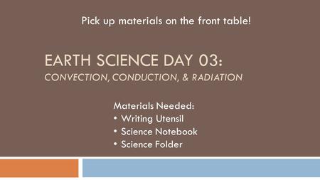 EARTH SCIENCE DAY 03: CONVECTION, CONDUCTION, & RADIATION Pick up materials on the front table! Materials Needed: Writing Utensil Science Notebook Science.