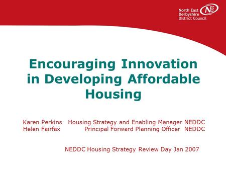 Encouraging Innovation in Developing Affordable Housing Karen Perkins Housing Strategy and Enabling Manager NEDDC Helen Fairfax Principal Forward Planning.