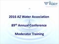 2016 AZ Water Association 89 th Annual Conference Moderator Training Moderator Training.