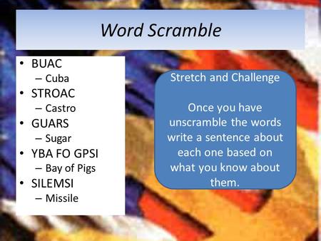 Word Scramble BUAC – Cuba STROAC – Castro GUARS – Sugar YBA FO GPSI – Bay of Pigs SILEMSI – Missile Stretch and Challenge Once you have unscramble the.
