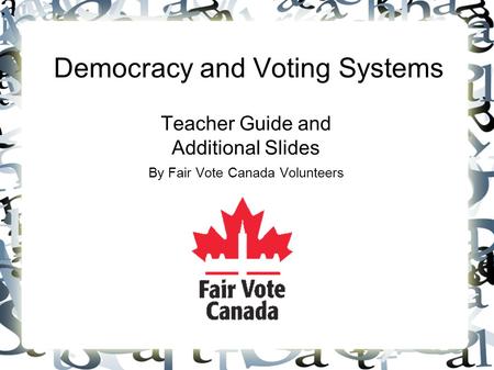 Democracy and Voting Systems Teacher Guide and Additional Slides By Fair Vote Canada Volunteers.