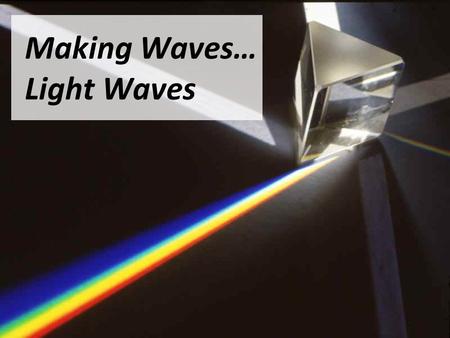 Making Waves… Light Waves. What do we Know? What things do you know about “Light” all ready? What can you tell me about the properties of light?