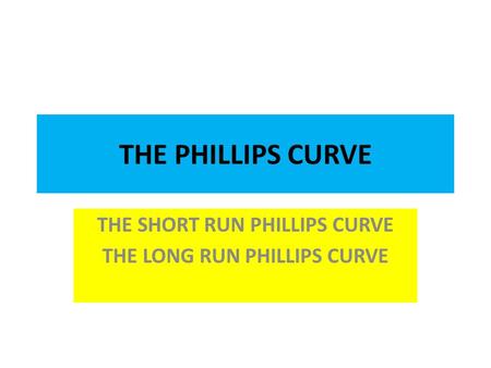 THE PHILLIPS CURVE THE SHORT RUN PHILLIPS CURVE THE LONG RUN PHILLIPS CURVE.