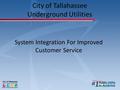 System Integration For Improved Customer Service City of Tallahassee Underground Utilities.