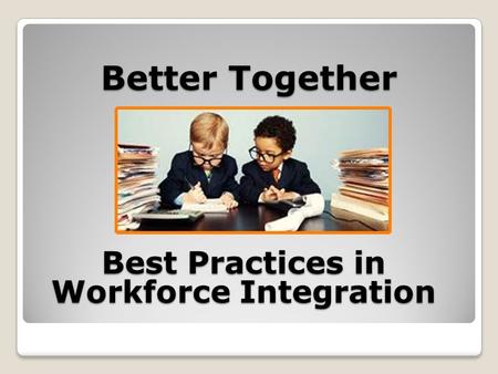 Better Together Best Practices in Workforce Integration.