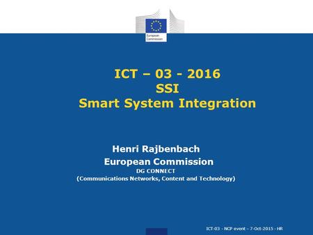 ICT – 03 - 2016 SSI Smart System Integration Henri Rajbenbach European Commission DG CONNECT (Communications Networks, Content and Technology) ICT-03 -