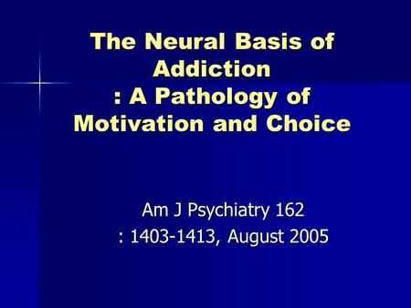 The Neural Basis of Addiction : A Pathology of Motivation and Choice Am J Psychiatry 162 : 1403-1413, August 2005.