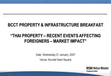 BCCT PROPERTY & INFRASTRUCTURE BREAKFAST “THAI PROPERTY – RECENT EVENTS AFFECTING FOREIGNERS – MARKET IMPACT” Date: Wednesday 31 January, 2007 Venue: Novotel.