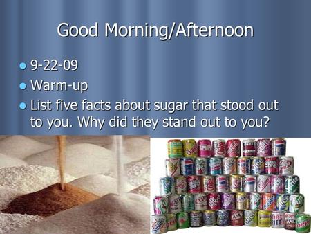 Good Morning/Afternoon 9-22-09 9-22-09 Warm-up Warm-up List five facts about sugar that stood out to you. Why did they stand out to you? List five facts.