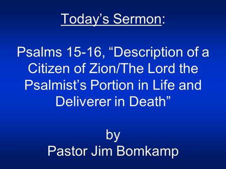 Today’s Sermon: Psalms 15-16, “Description of a Citizen of Zion/The Lord the Psalmist’s Portion in Life and Deliverer in Death” by Pastor Jim Bomkamp.