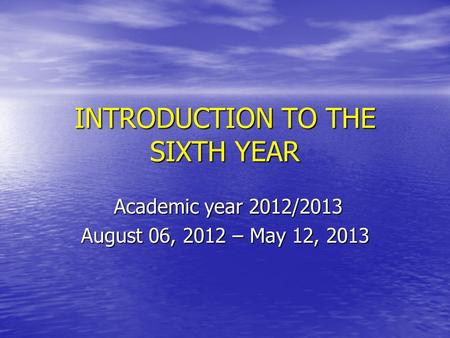 INTRODUCTION TO THE SIXTH YEAR Academic year 2012/2013 Academic year 2012/2013 August 06, 2012 – May 12, 2013.