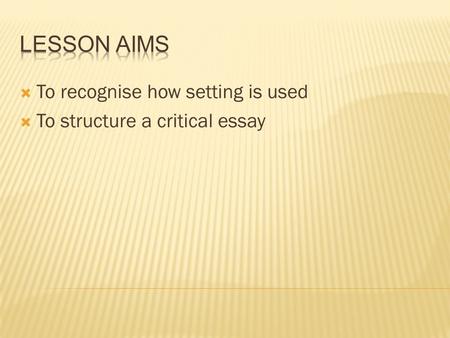  To recognise how setting is used  To structure a critical essay.