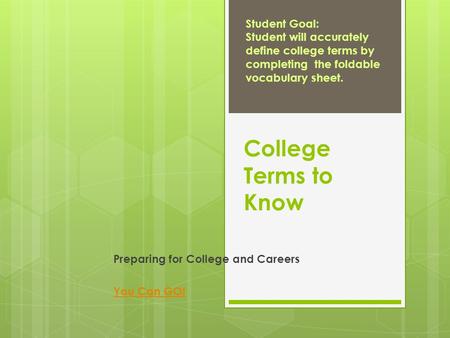 College Terms to Know Preparing for College and Careers You Can GO! Student Goal: Student will accurately define college terms by completing the foldable.