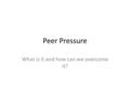 Peer Pressure What is it and how can we overcome it?