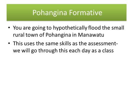 Pohangina Formative You are going to hypothetically flood the small rural town of Pohangina in Manawatu This uses the same skills as the assessment- we.