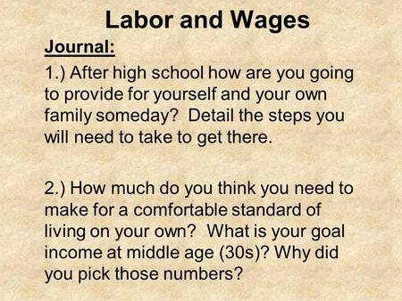 Labor and Wages Journal: 1.) After high school how are you going to provide for yourself and your own family someday? Detail the steps you will need to.