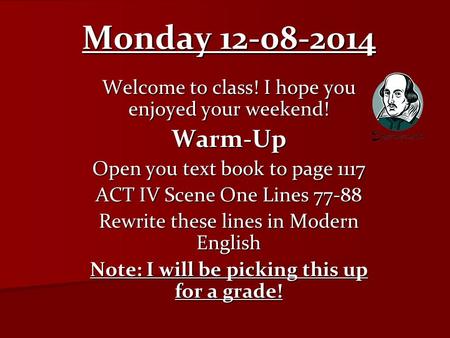 Monday 12-08-2014 Welcome to class! I hope you enjoyed your weekend! Warm-Up Open you text book to page 1117 ACT IV Scene One Lines 77-88 Rewrite these.