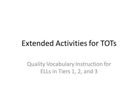 Extended Activities for TOTs Quality Vocabulary Instruction for ELLs in Tiers 1, 2, and 3.