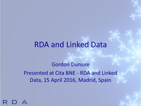 RDA and Linked Data Gordon Dunsire Presented at Cita BNE - RDA and Linked Data, 15 April 2016, Madrid, Spain.