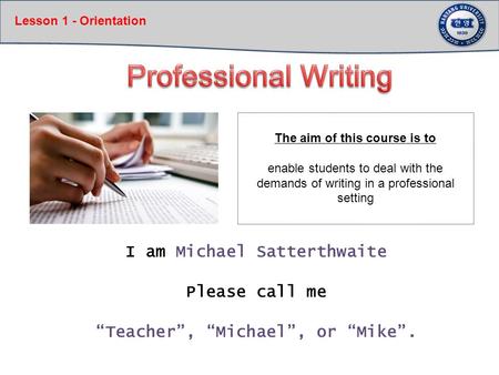 Lesson 1 - Orientation I am Michael Satterthwaite Please call me “Teacher”, “Michael”, or “Mike”. The aim of this course is to enable students to deal.