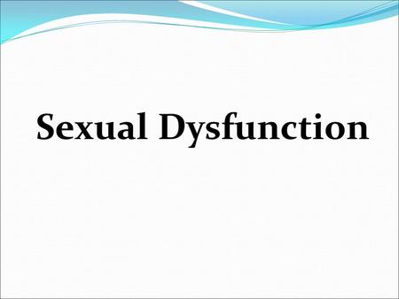 Sexual Dysfunction.  SD is a complex disorder that encompasses a number of pathophysiological processes  Can happen at any age in male or female  Can.