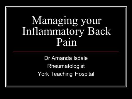Managing your Inflammatory Back Pain Dr Amanda Isdale Rheumatologist York Teaching Hospital.