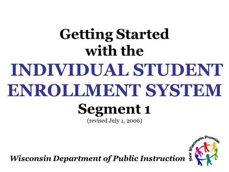 Wisconsin Department of Public Instruction Getting Started with the INDIVIDUAL STUDENT ENROLLMENT SYSTEM Segment 1 (revised July 1, 2006)