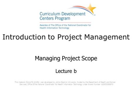 Introduction to Project Management Managing Project Scope Lecture b This material (Comp19_Unit5b) was developed by Johns Hopkins University, funded by.
