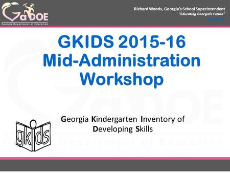 Richard Woods, Georgia’s School Superintendent “Educating Georgia’s Future” gadoe.org GKIDS 2015-16 Mid-Administration Workshop Georgia Kindergarten Inventory.