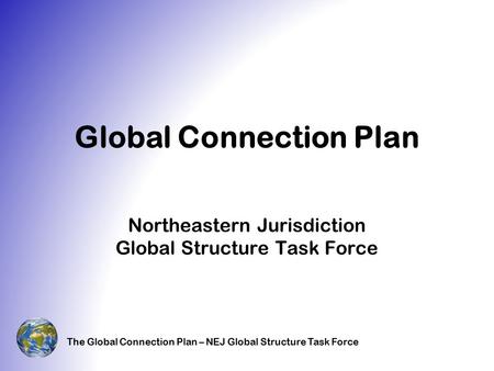 The Global Connection Plan – NEJ Global Structure Task Force Global Connection Plan Northeastern Jurisdiction Global Structure Task Force.