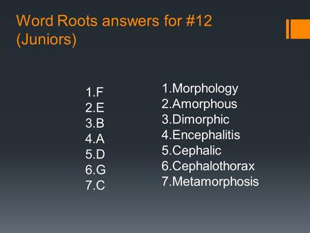 Word Roots answers for #12 (Juniors) 1.F 2.E 3.B 4.A 5.D 6.G 7.C 1.Morphology 2.Amorphous 3.Dimorphic 4.Encephalitis 5.Cephalic 6.Cephalothorax 7.Metamorphosis.