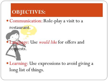 OBJECTIVES: Communication: Role-play a visit to a restaurant. Language: Use would like for offers and requests. Learning: Use expressions to avoid giving.